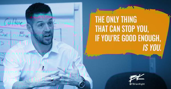 The only thing that can stop you, if you're good enough, is you.