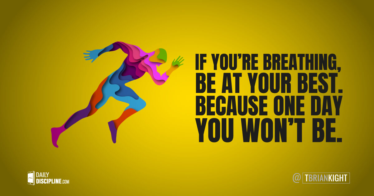 If you're breathing, be at your best because one day you won't.