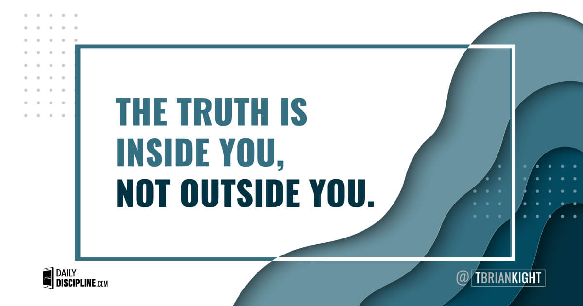 The truth is inside you, not outside you.