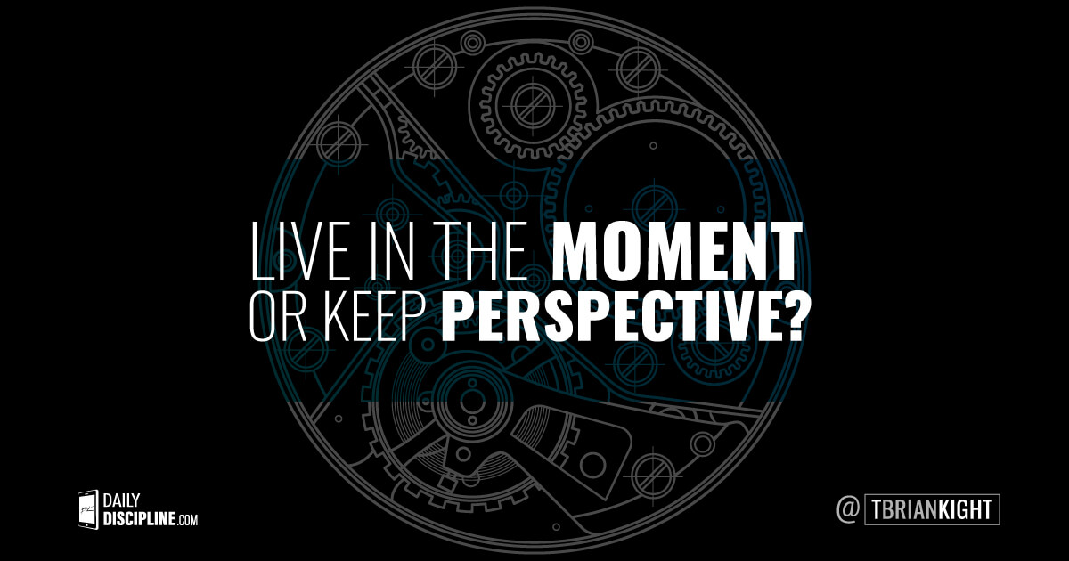 Live in the moment or keep perspective? 