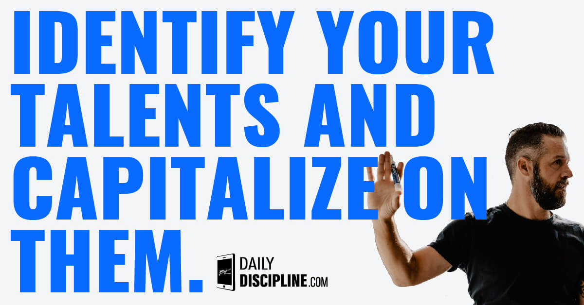 Identify your talents and capitalize on them.