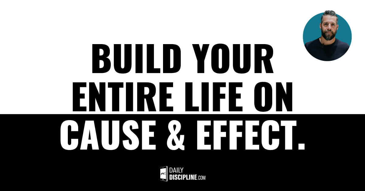 Build your entire life on cause & effect.