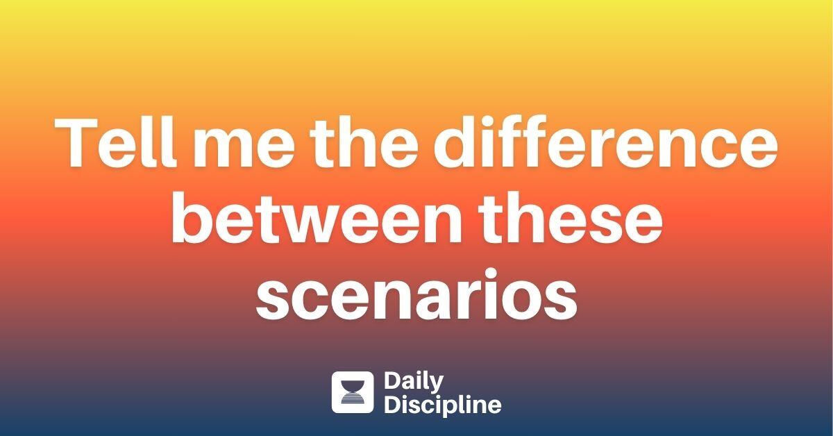 Tell me the difference between these scenarios