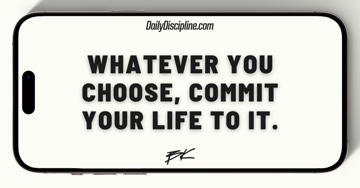 Whatever you choose, commit your life to it.