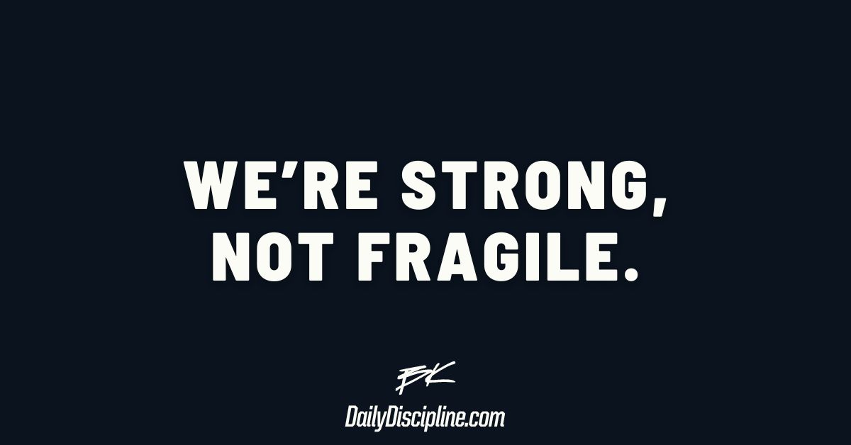 We’re strong, not fragile.