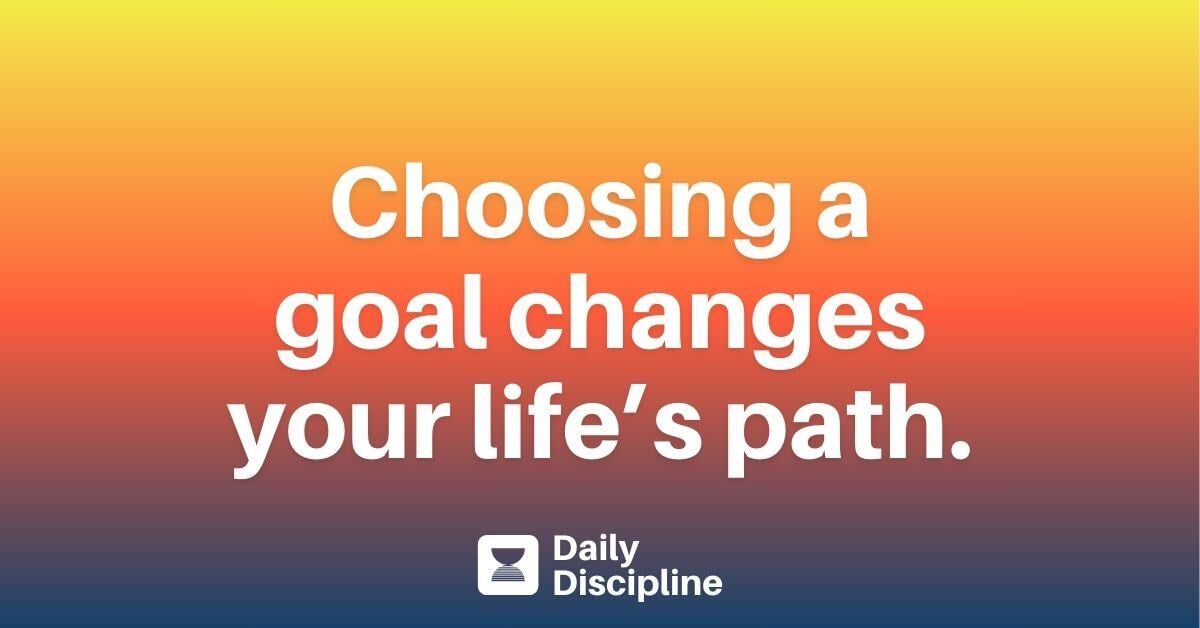 Choosing a goal changes your life’s path.