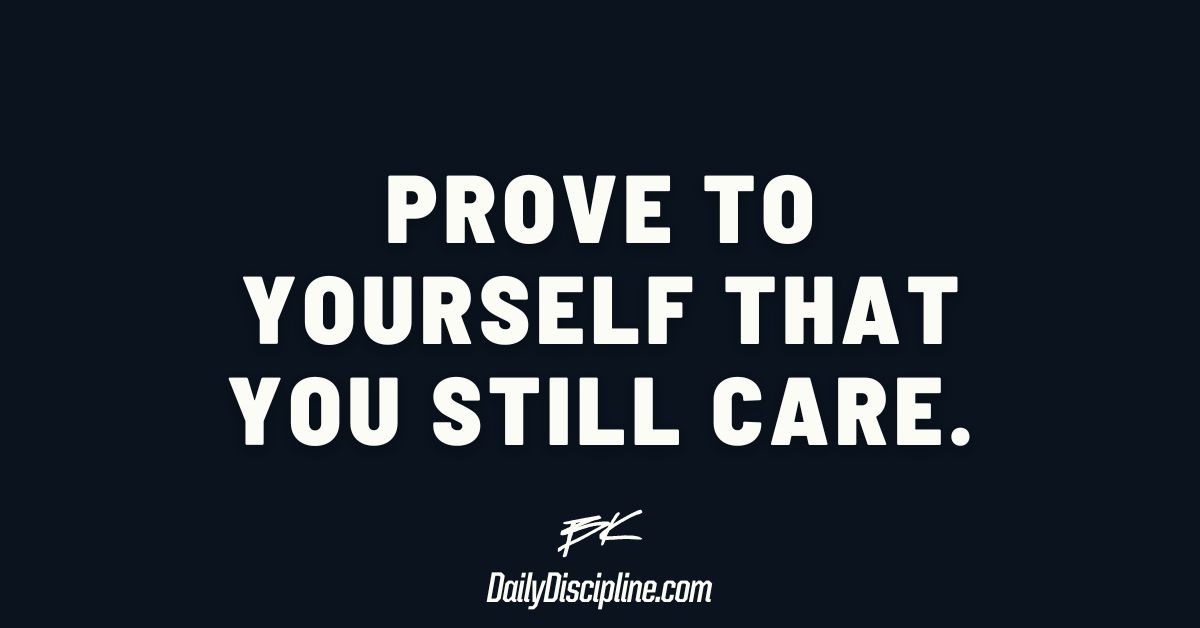 Prove to yourself that you still care.