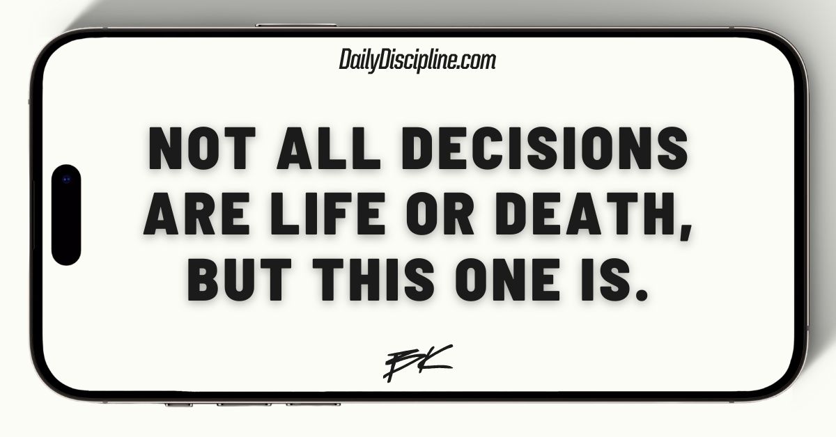 Not all decisions are life or death, but this one is.