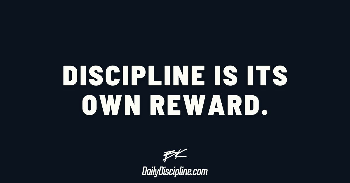 Discipline is its own reward.