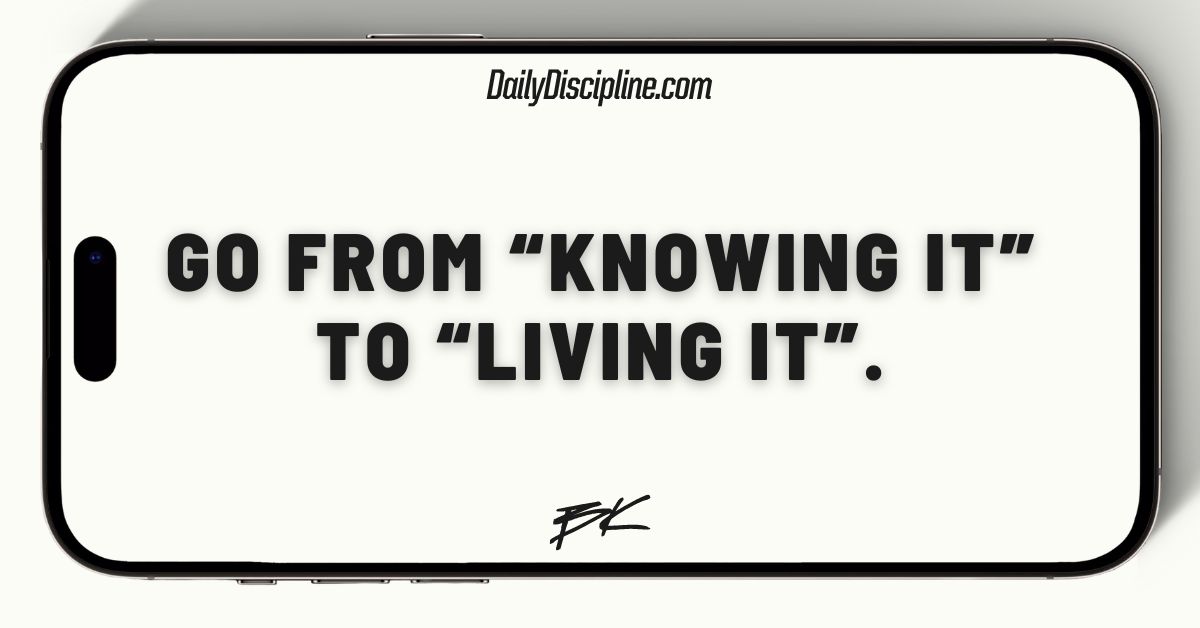 Go from “Knowing it” to “Living it”.