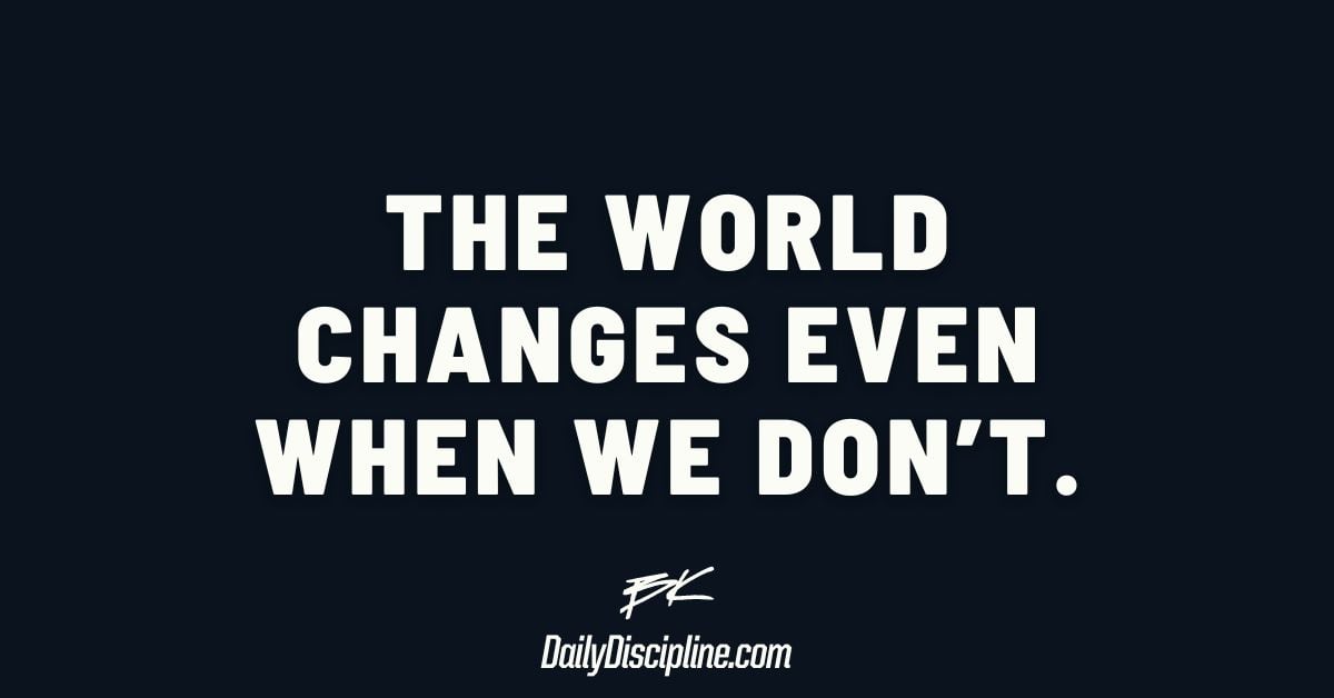 The world changes even when we don’t.