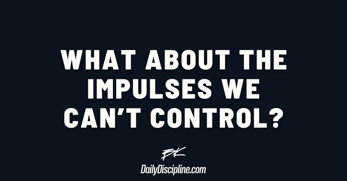What about the impulses we can’t control?