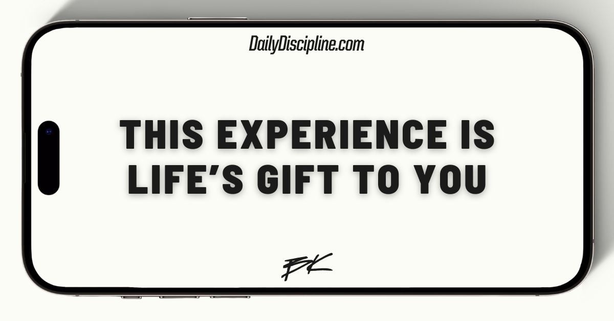 This experience is life’s gift to you