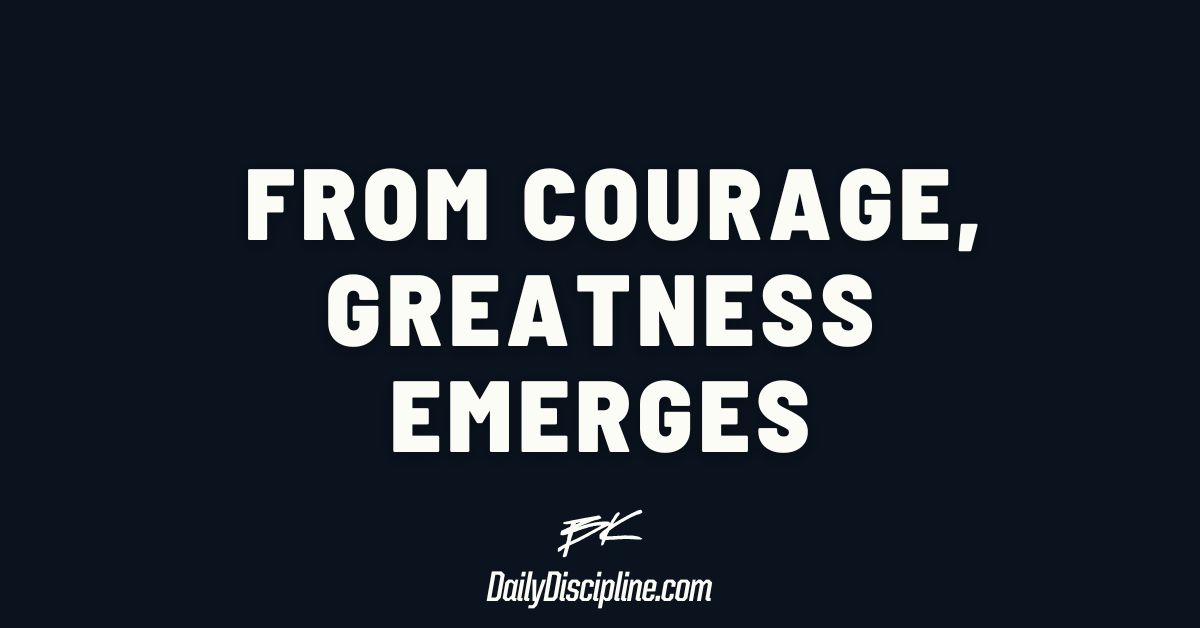 From courage, greatness emerges