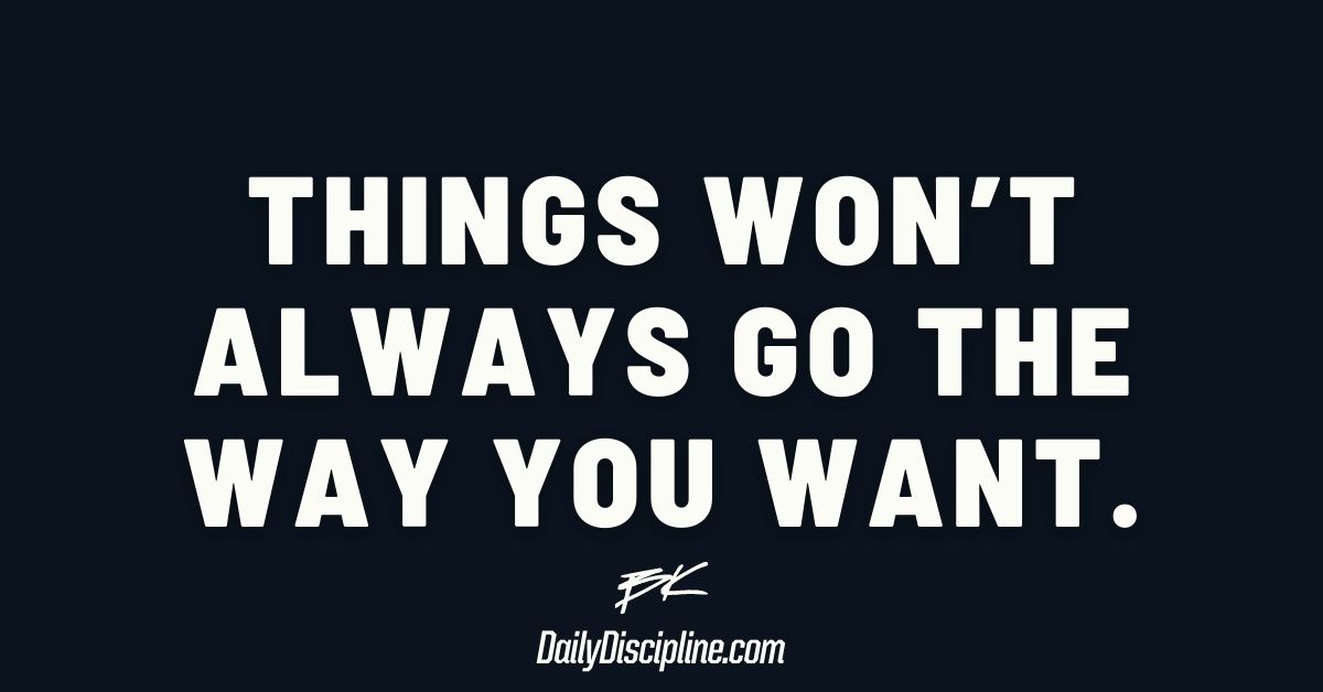 Things won’t always go the way you want.