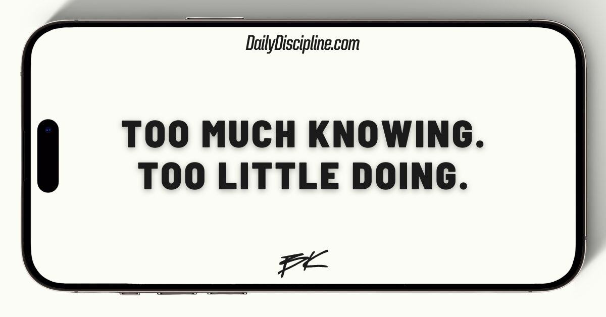 Too much knowing. Too little doing.