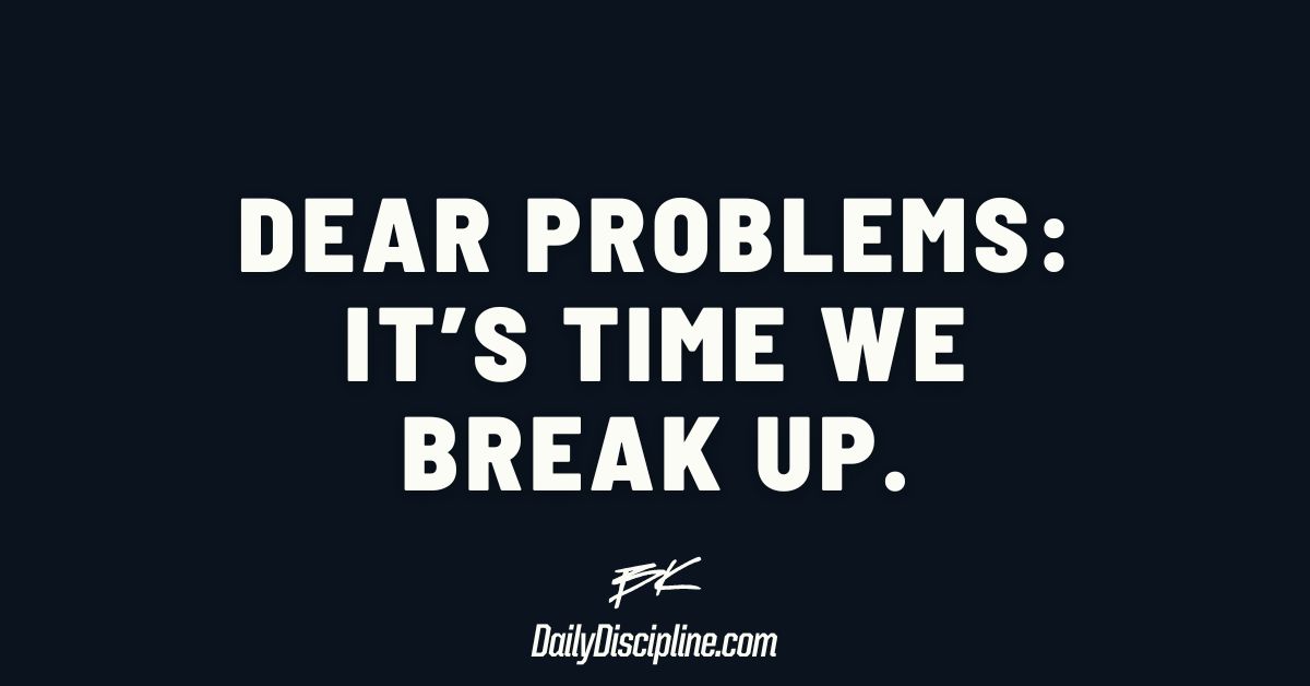 Dear Problems: it’s time we break up.