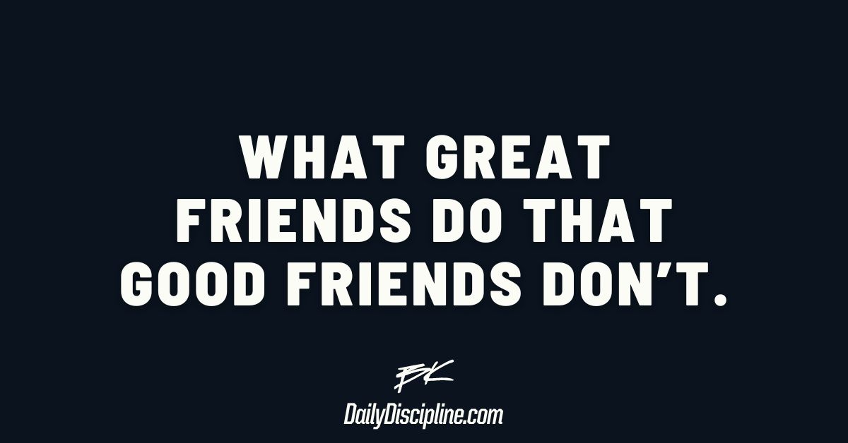 What GREAT friends do that GOOD friends don’t.