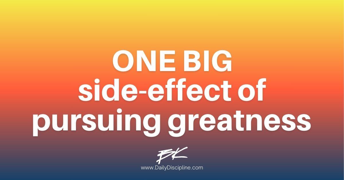 ONE BIG side-effect of pursuing greatness 
