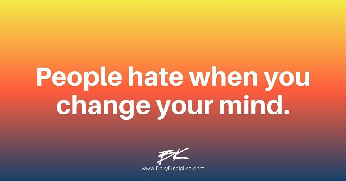 People hate when you change your mind.