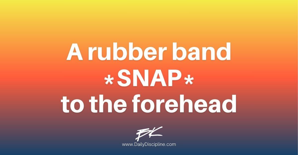 A rubber band *SNAP* to the forehead