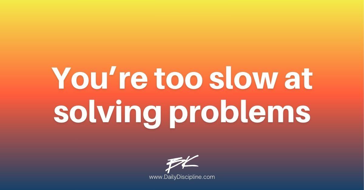 You’re too slow at solving problems