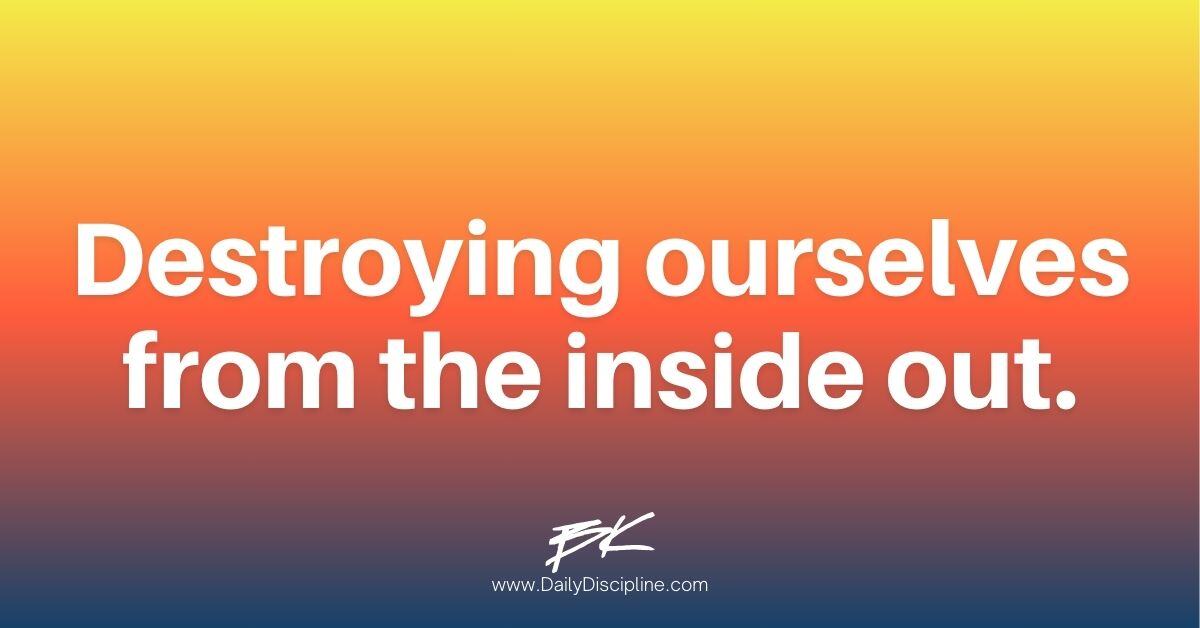 Destroying ourselves from the inside out.
