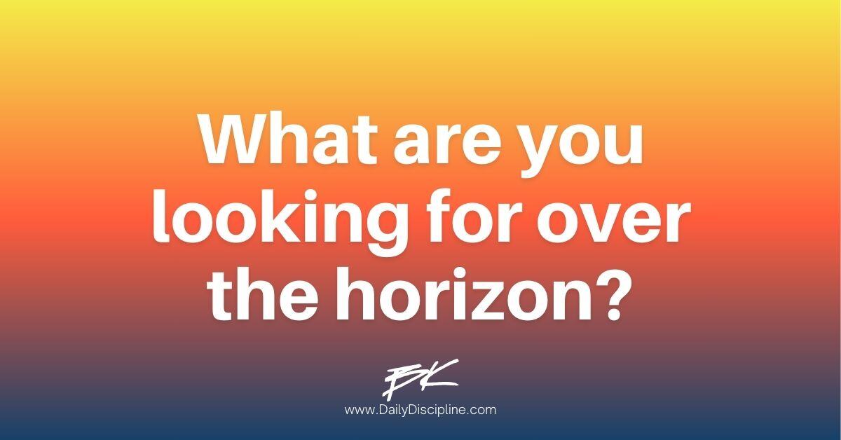 What are you looking for over the horizon?