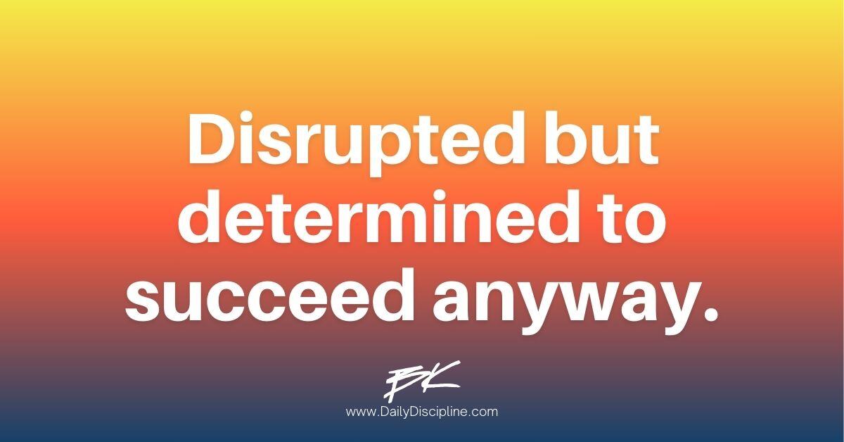 Disrupted but determined to succeed anyway.