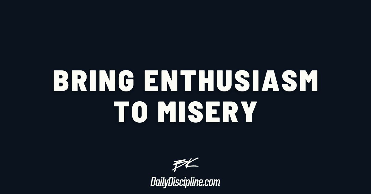 Bring enthusiasm to misery