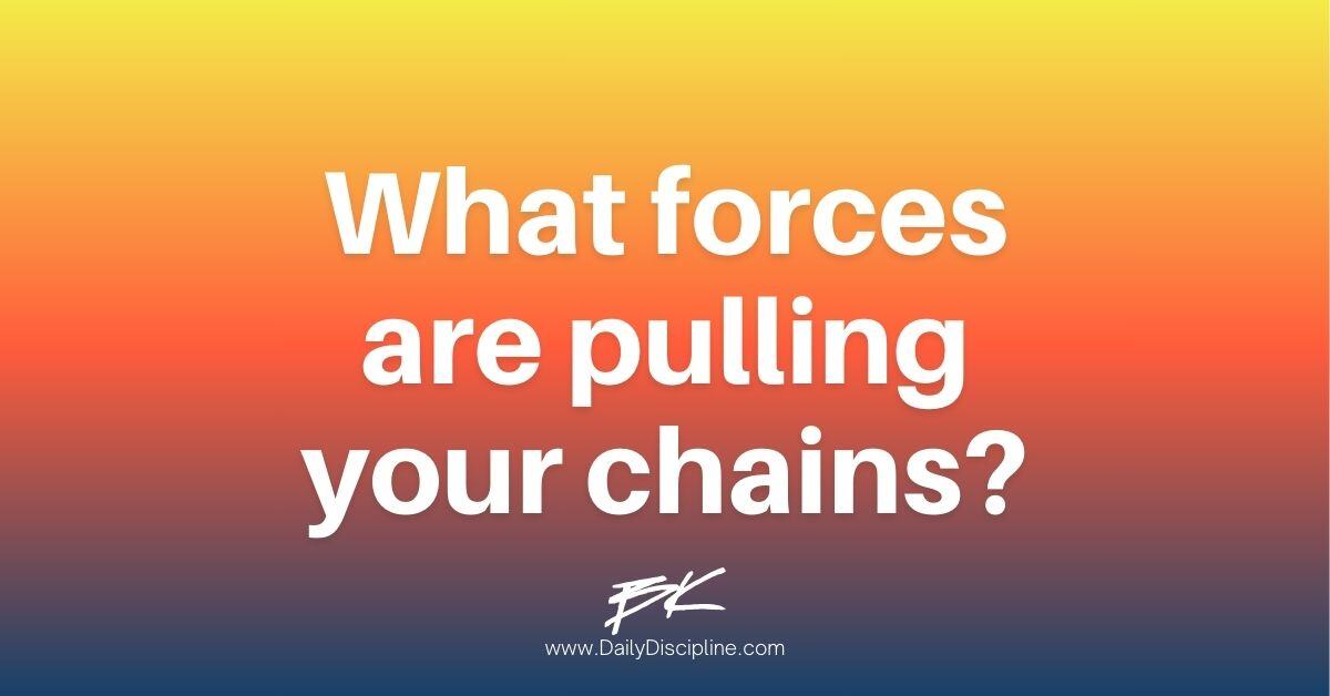 What forces are pulling your chains?