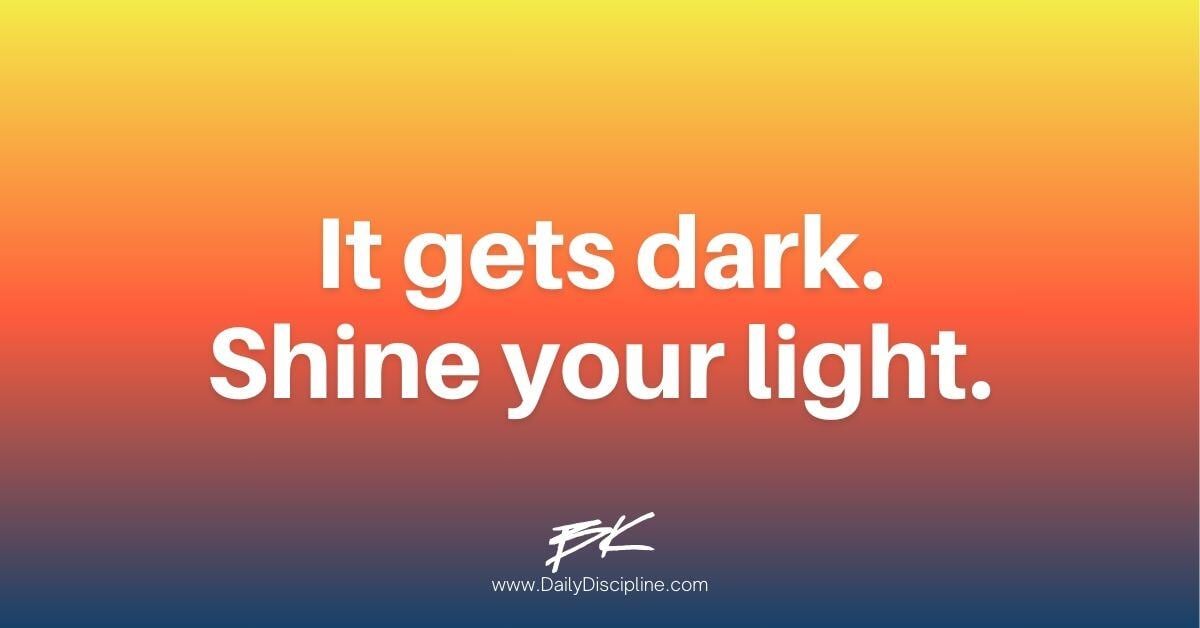 It gets dark. Shine your light.