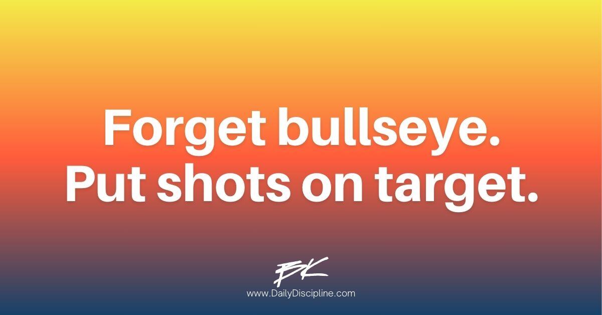 Forget bullseye. Put shots on target.