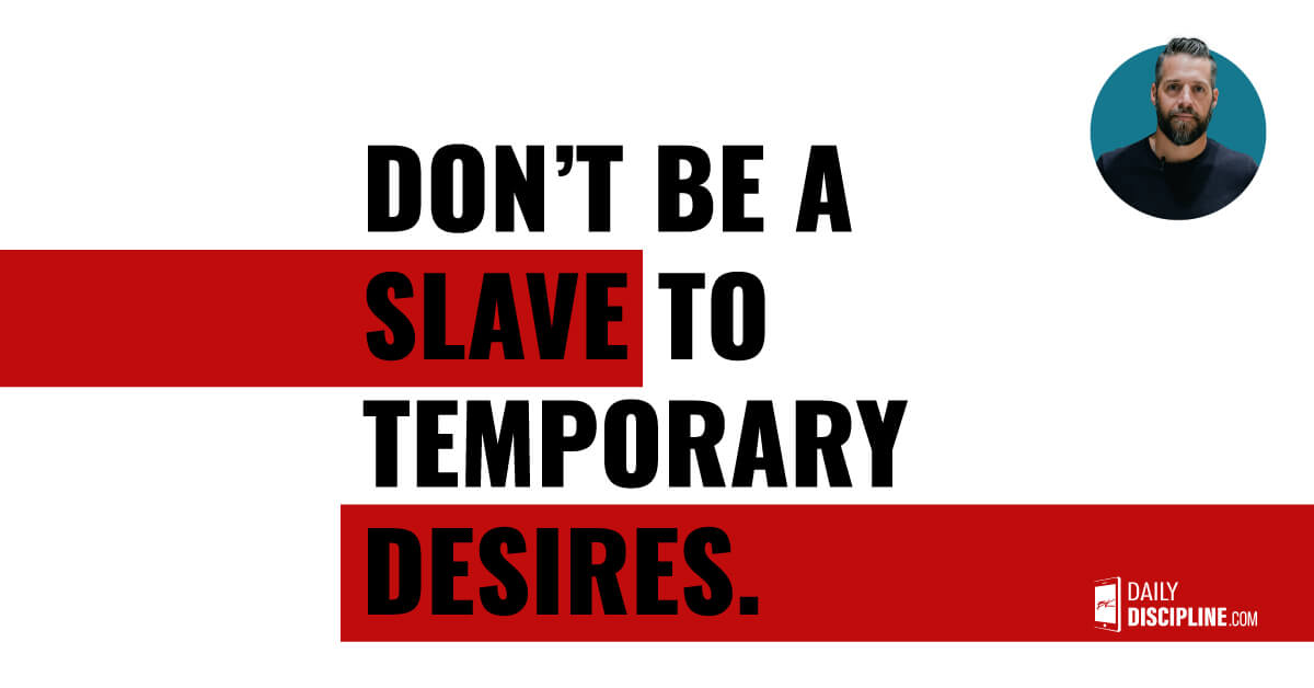 Don’t be a slave to temporary desires.