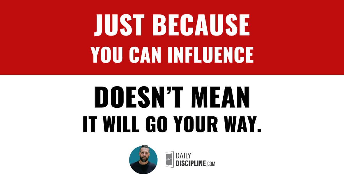 Just because you can influence doesn’t mean it will go your way.