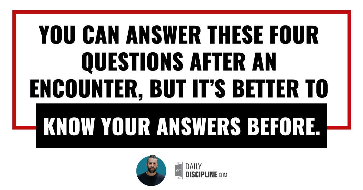 You can answer these four questions after an encounter, but it’s better to know your answers before.