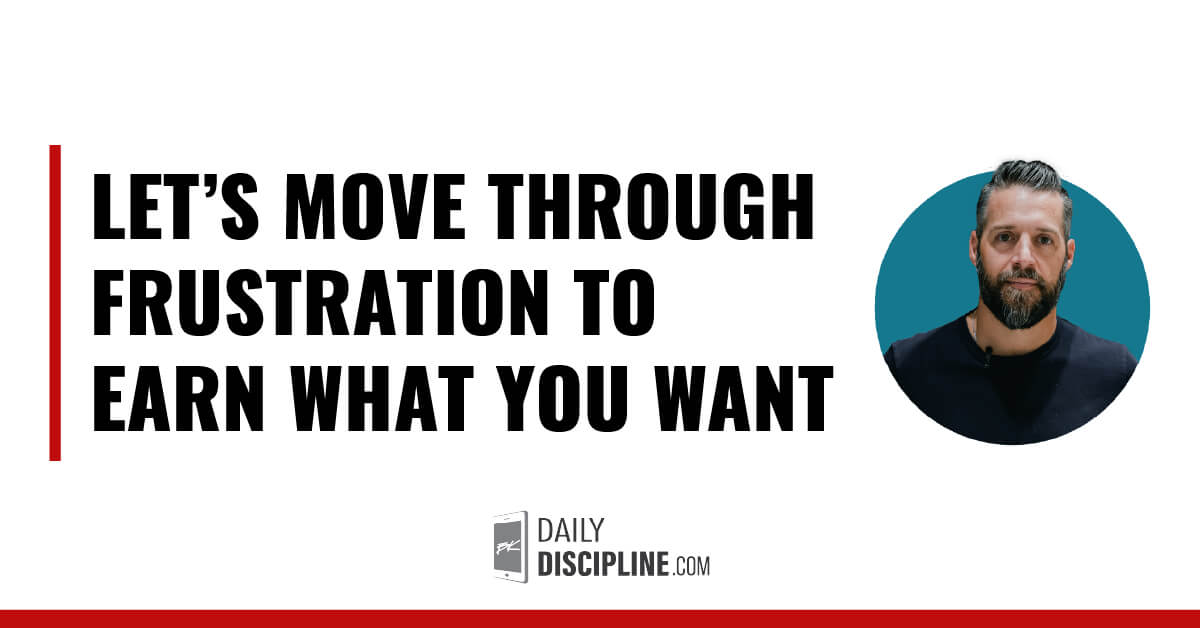 Let’s move through frustration to earn what you want