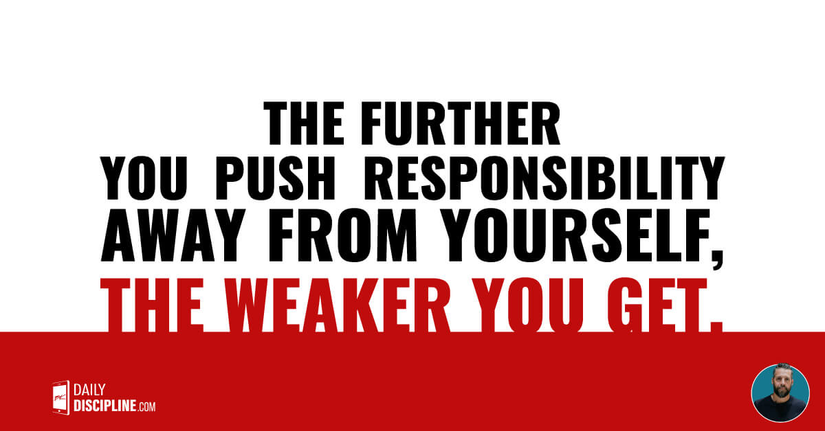 The further you push responsibility away from yourself, the weaker you get.