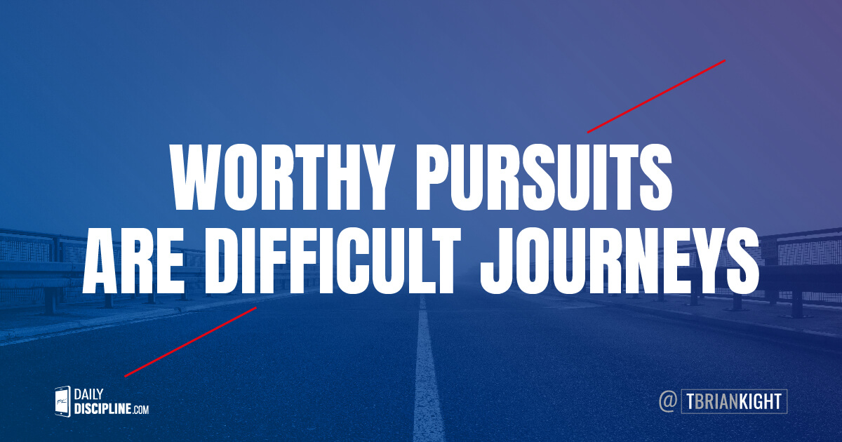 Worthy pursuits are difficult journeys.