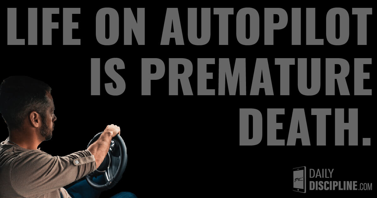 Life on autopilot is premature death.