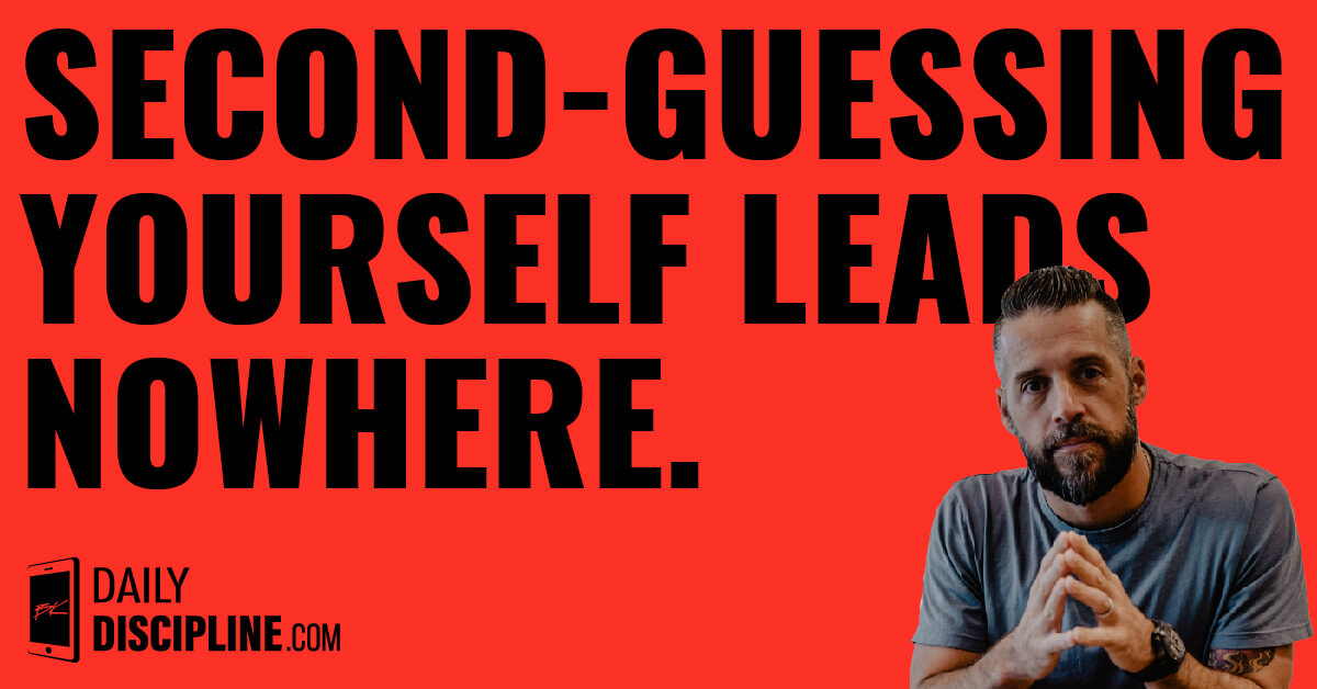 Second-guessing yourself leads nowhere.