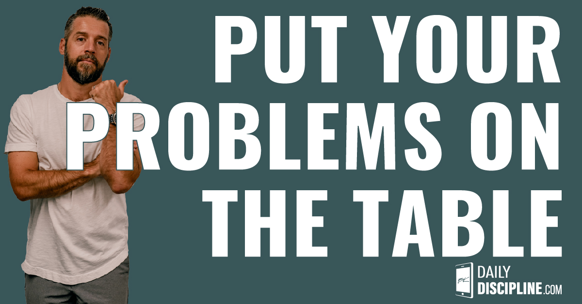 Put your problems on the table.